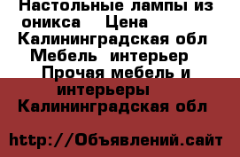 Настольные лампы из оникса  › Цена ­ 2 500 - Калининградская обл. Мебель, интерьер » Прочая мебель и интерьеры   . Калининградская обл.